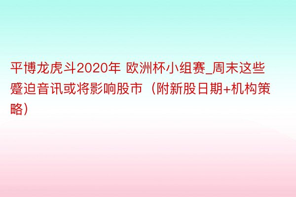 平博龙虎斗2020年 欧洲杯小组赛_周末这些蹙迫音讯或将影响股市（附新股日期+机构策略）