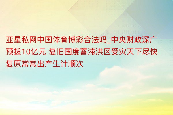 亚星私网中国体育博彩合法吗_中央财政深广预拨10亿元 复旧国度蓄滞洪区受灾天下尽快复原常常出产生计顺次