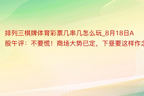 排列三棋牌体育彩票几串几怎么玩_8月18日A股午评：不要慌！商场大势已定，下昼要这样作念