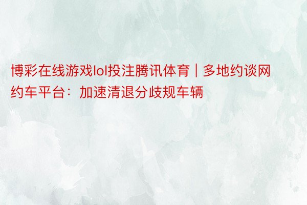 博彩在线游戏lol投注腾讯体育 | 多地约谈网约车平台：加速清退分歧规车辆