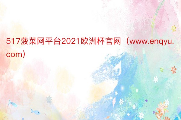 517菠菜网平台2021欧洲杯官网（www.enqyu.com）