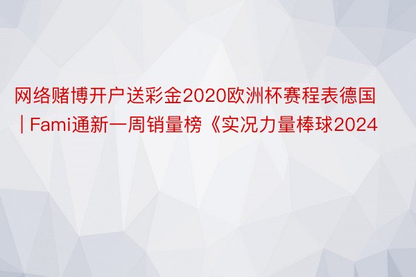 网络赌博开户送彩金2020欧洲杯赛程表德国 | Fami通新一周销量榜《实况力量棒球2024