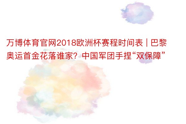 万博体育官网2018欧洲杯赛程时间表 | 巴黎奥运首金花落谁家？中国军团手捏“双保障”