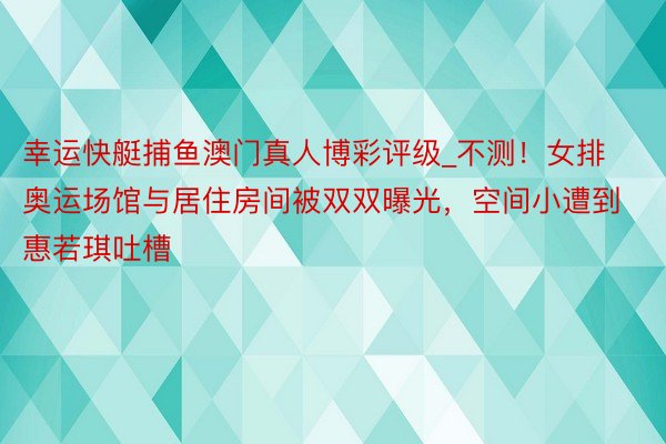 幸运快艇捕鱼澳门真人博彩评级_不测！女排奥运场馆与居住房间被双双曝光，空间小遭到惠若琪吐槽