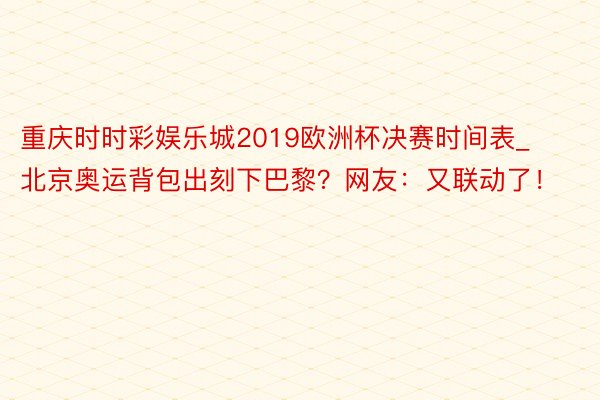 重庆时时彩娱乐城2019欧洲杯决赛时间表_北京奥运背包出刻下巴黎？网友：又联动了！