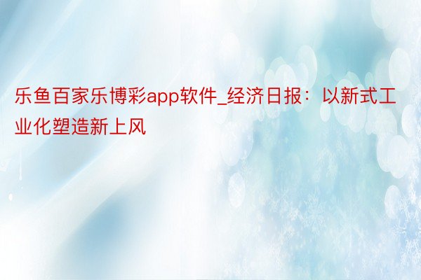 乐鱼百家乐博彩app软件_经济日报：以新式工业化塑造新上风