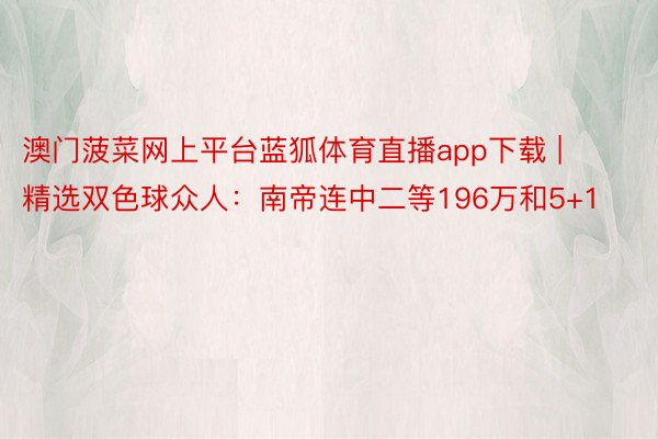 澳门菠菜网上平台蓝狐体育直播app下载 | 精选双色球众人：南帝连中二等196万和5+1