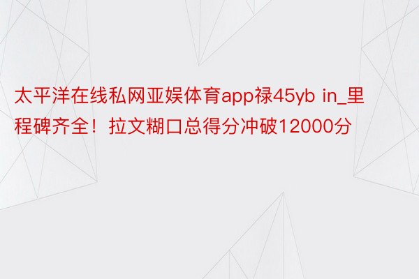 太平洋在线私网亚娱体育app禄45yb in_里程碑齐全！拉文糊口总得分冲破12000分