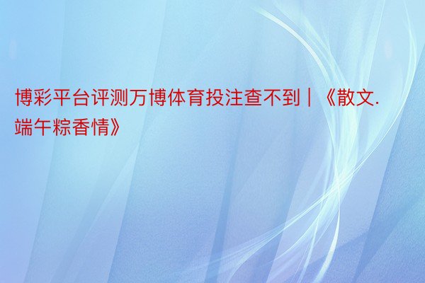 博彩平台评测万博体育投注查不到 | 《散文.端午粽香情》