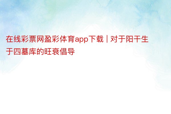 在线彩票网盈彩体育app下载 | 对于阳干生于四墓库的旺衰倡导