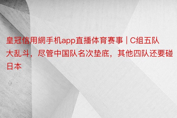 皇冠信用網手机app直播体育赛事 | C组五队大乱斗，尽管中国队名次垫底，其他四队还要碰日本