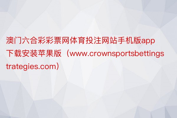 澳门六合彩彩票网体育投注网站手机版app下载安装苹果版（www.crownsportsbettingstrategies.com）