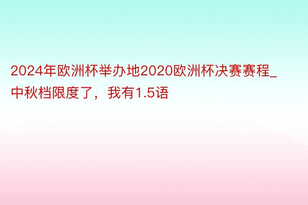 2024年欧洲杯举办地2020欧洲杯决赛赛程_中秋档限度了，我有1.5语