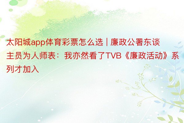 太阳城app体育彩票怎么选 | 廉政公署东谈主员为人师表：我亦然看了TVB《廉政活动》系列才加入