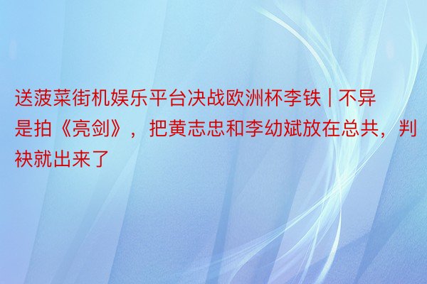 送菠菜街机娱乐平台决战欧洲杯李铁 | 不异是拍《亮剑》，把黄志忠和李幼斌放在总共，判袂就出来了