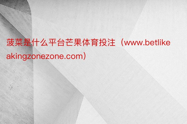 菠菜是什么平台芒果体育投注（www.betlikeakingzonezone.com）