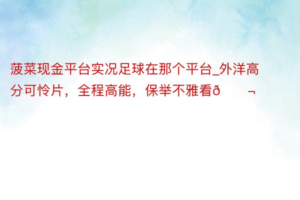 菠菜现金平台实况足球在那个平台_外洋高分可怜片，全程高能，保举不雅看🎬