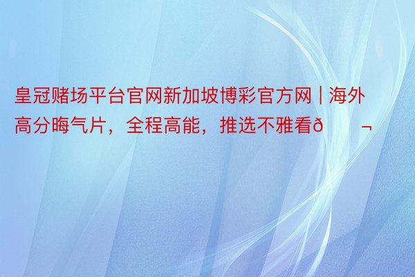 皇冠赌场平台官网新加坡博彩官方网 | 海外高分晦气片，全程高能，推选不雅看🎬