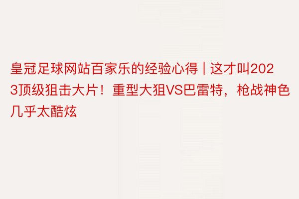 皇冠足球网站百家乐的经验心得 | 这才叫2023顶级狙击大片！重型大狙VS巴雷特，枪战神色几乎太酷炫