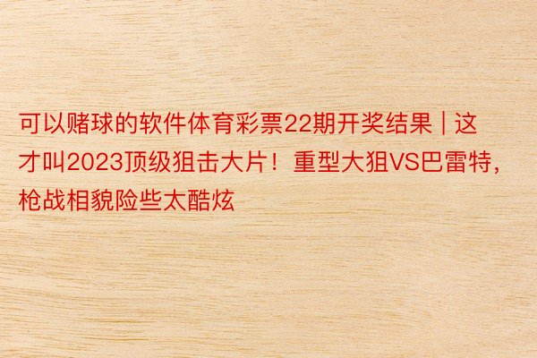 可以赌球的软件体育彩票22期开奖结果 | 这才叫2023顶级狙击大片！重型大狙VS巴雷特，枪战相貌险些太酷炫