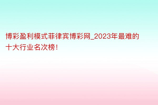 博彩盈利模式菲律宾博彩网_2023年最难的十大行业名次榜！