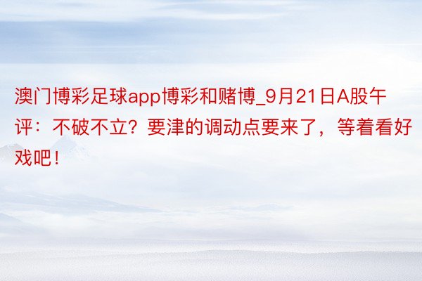 澳门博彩足球app博彩和赌博_9月21日A股午评：不破不立？要津的调动点要来了，等着看好戏吧！