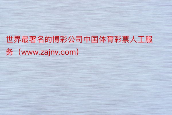 世界最著名的博彩公司中国体育彩票人工服务（www.zajnv.com）