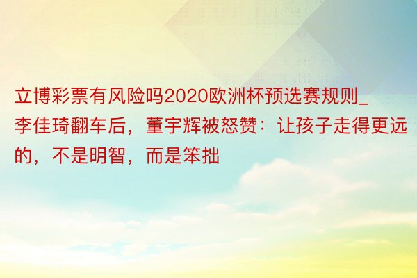 立博彩票有风险吗2020欧洲杯预选赛规则_李佳琦翻车后，董宇辉被怒赞：让孩子走得更远的，不是明智，而是笨拙