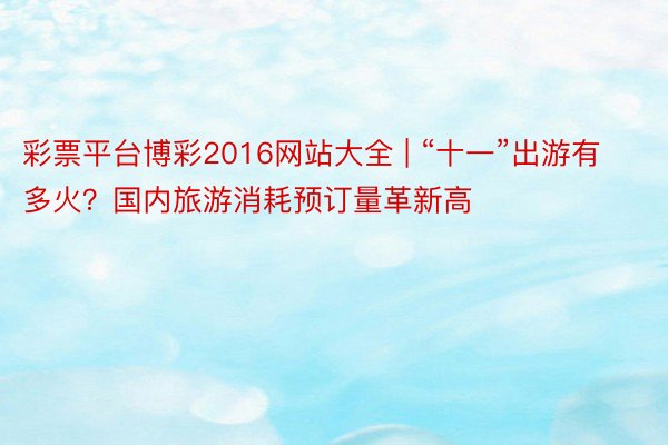 彩票平台博彩2016网站大全 | “十一”出游有多火？国内旅游消耗预订量革新高