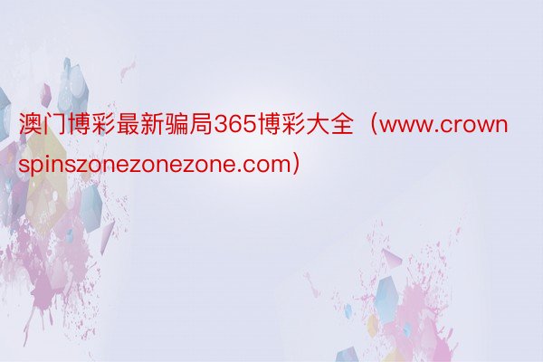 澳门博彩最新骗局365博彩大全（www.crownspinszonezonezone.com）