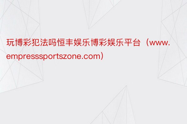 玩博彩犯法吗恒丰娱乐博彩娱乐平台（www.empresssportszone.com）