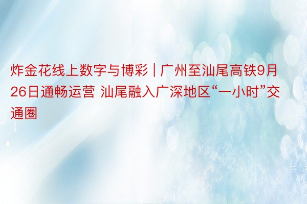 炸金花线上数字与博彩 | 广州至汕尾高铁9月26日通畅运营 汕尾融入广深地区“一小时”交通圈