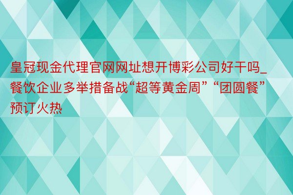 皇冠现金代理官网网址想开博彩公司好干吗_餐饮企业多举措备战“超等黄金周” “团圆餐”预订火热