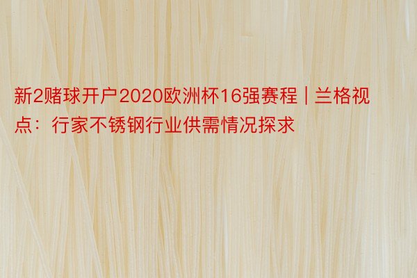 新2赌球开户2020欧洲杯16强赛程 | 兰格视点：行家不锈钢行业供需情况探求